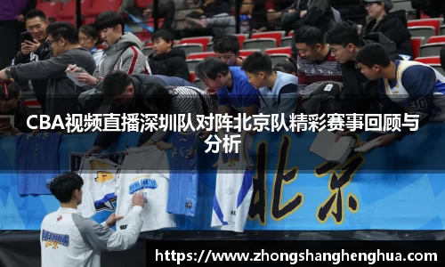 CBA视频直播深圳队对阵北京队精彩赛事回顾与分析