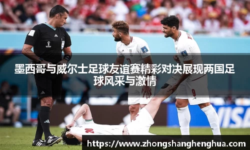 墨西哥与威尔士足球友谊赛精彩对决展现两国足球风采与激情