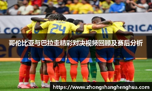 哥伦比亚与巴拉圭精彩对决视频回顾及赛后分析