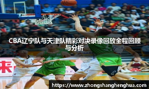 CBA辽宁队与天津队精彩对决录像回放全程回顾与分析