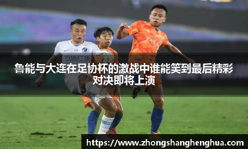 鲁能与大连在足协杯的激战中谁能笑到最后精彩对决即将上演